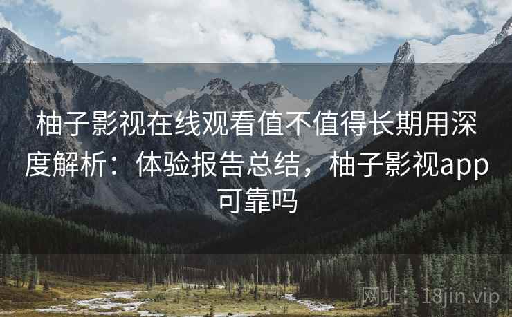 柚子影视在线观看值不值得长期用深度解析：体验报告总结，柚子影视app可靠吗