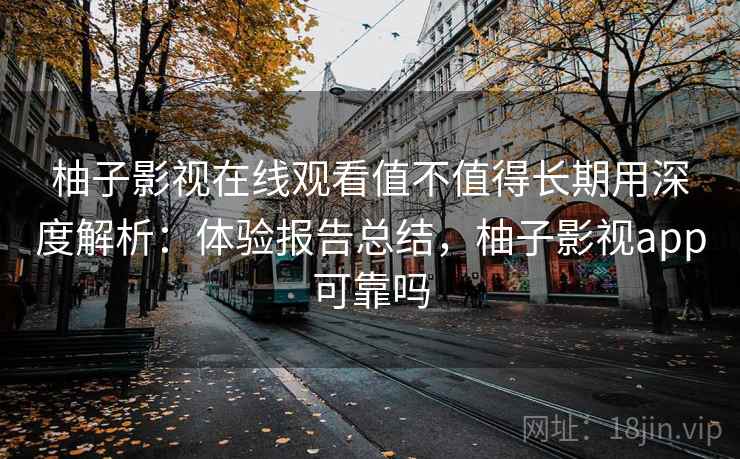 柚子影视在线观看值不值得长期用深度解析:体验报告总结,柚子影视app可靠吗 柚子影视在线观看值不值得长期用深度解析:体验报告总结,柚子影视app可靠吗
