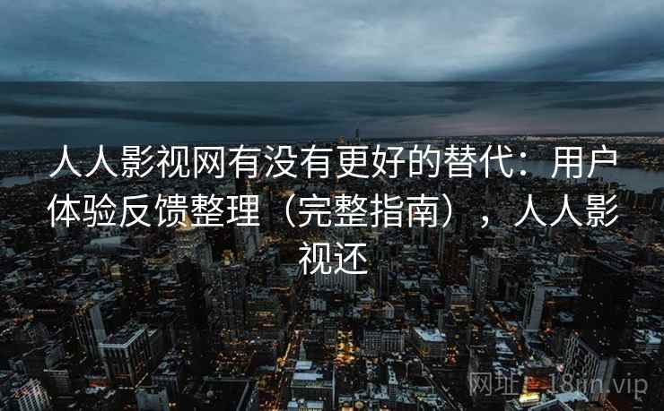 人人影视网有没有更好的替代：用户体验反馈整理（完整指南），人人影视还