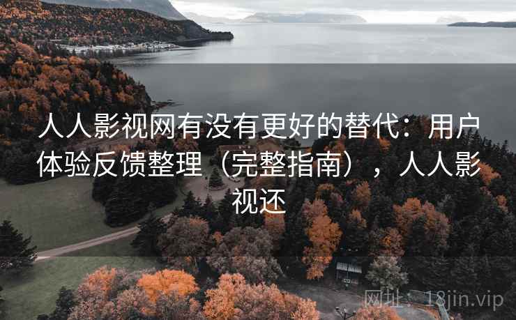 人人影视网有没有更好的替代:用户体验反馈整理(完整指南),人人影视还 人人影视网有没有更好的替代:用户体验反馈整理(完整指南),人人影视还