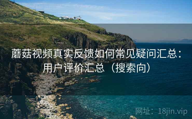 蘑菇视频真实反馈如何常见疑问汇总:用户评价汇总(搜索向) 蘑菇视频真实反馈如何常见疑问汇总:用户评价汇总(搜索向)