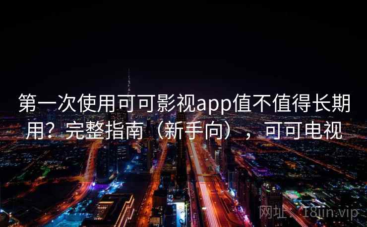 第一次使用可可影视app值不值得长期用？完整指南（新手向），可可电视