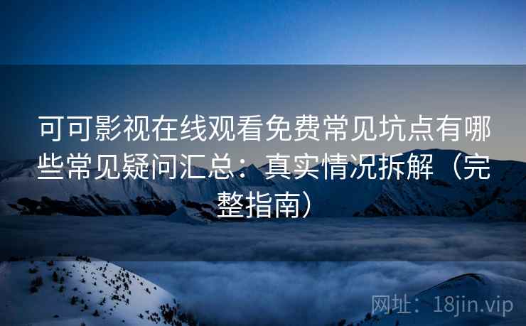 可可影视在线观看免费常见坑点有哪些常见疑问汇总：真实情况拆解（完整指南）