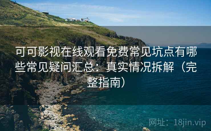 可可影视在线观看免费常见坑点有哪些常见疑问汇总：真实情况拆解（完整指南）