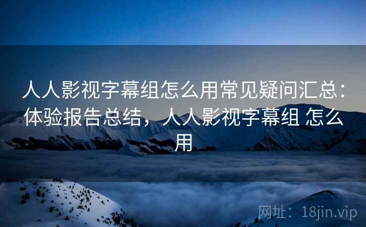 人人影视字幕组怎么用常见疑问汇总:体验报告总结,人人影视字幕组 怎么用 人人影视字幕组怎么用常见疑问汇总:体验报告总结,人人影视字幕组 怎么用
