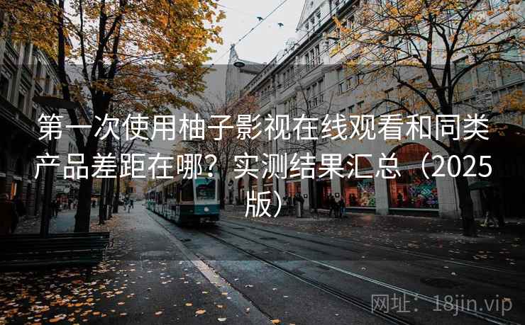 第一次使用柚子影视在线观看和同类产品差距在哪？实测结果汇总（2025版）