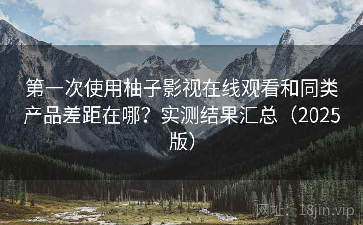 第一次使用柚子影视在线观看和同类产品差距在哪?实测结果汇总(2025版) 第一次使用柚子影视在线观看和同类产品差距在哪?实测结果汇总(2025版)