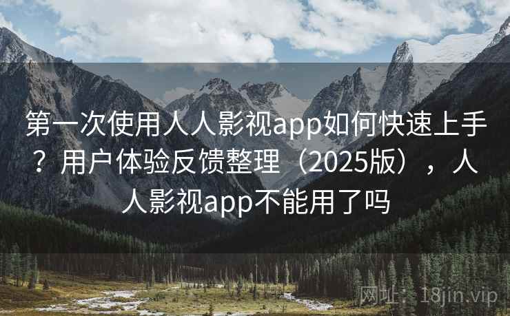 第一次使用人人影视app如何快速上手?用户体验反馈整理(2025版),人人影视app不能用了吗 第一次使用人人影视app如何快速上手?用户体验反馈整理(2025版),人人影视app不能用了吗