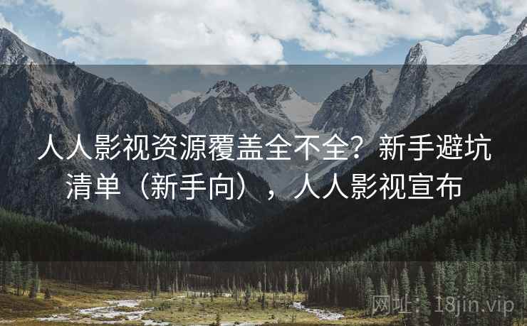 人人影视资源覆盖全不全？新手避坑清单（新手向），人人影视宣布
