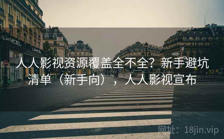 人人影视资源覆盖全不全?新手避坑清单(新手向),人人影视宣布 人人影视资源覆盖全不全?新手避坑清单(新手向),人人影视宣布