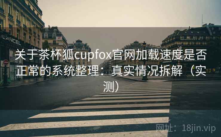 关于茶杯狐cupfox官网加载速度是否正常的系统整理:真实情况拆解(实测) 关于茶杯狐cupfox官网加载速度是否正常的系统整理:真实情况拆解(实测)