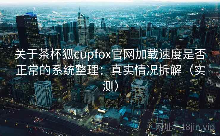 关于茶杯狐cupfox官网加载速度是否正常的系统整理：真实情况拆解（实测）