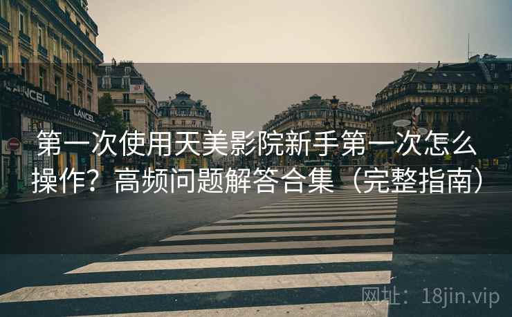 第一次使用天美影院新手第一次怎么操作?高频问题解答合集(完整指南) 第一次使用天美影院新手第一次怎么操作?高频问题解答合集(完整指南)