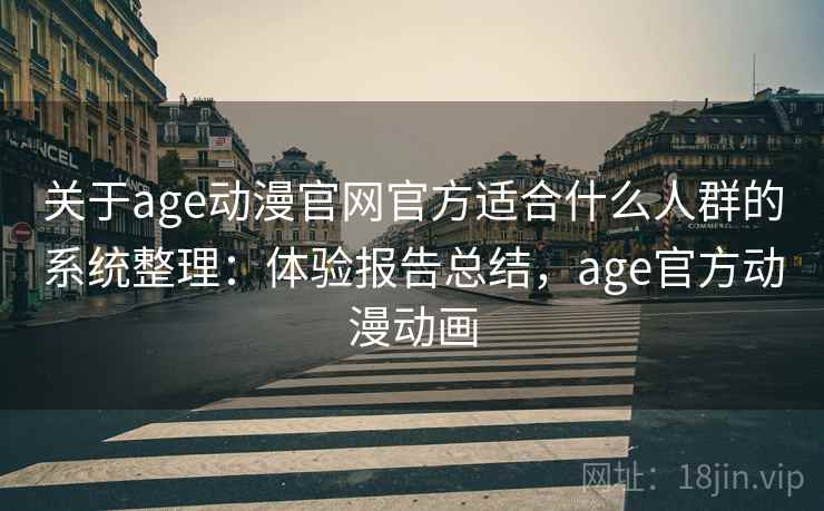 关于age动漫官网官方适合什么人群的系统整理:体验报告总结,age官方动漫动画 关于age动漫官网官方适合什么人群的系统整理:体验报告总结,age官方动漫动画