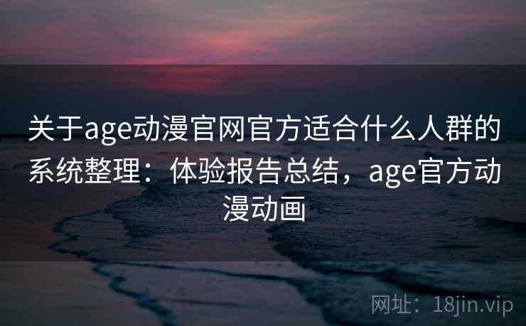 关于age动漫官网官方适合什么人群的系统整理：体验报告总结，age官方动漫动画