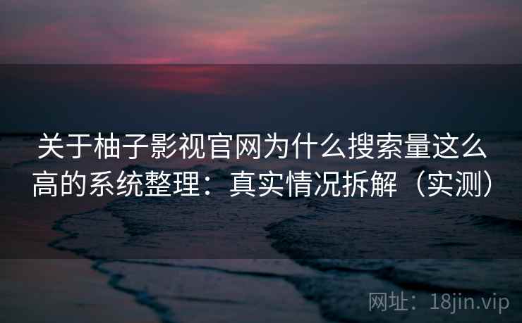 关于柚子影视官网为什么搜索量这么高的系统整理：真实情况拆解（实测）