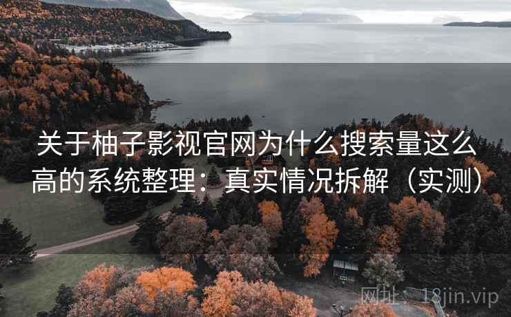 关于柚子影视官网为什么搜索量这么高的系统整理:真实情况拆解(实测) 关于柚子影视官网为什么搜索量这么高的系统整理:真实情况拆解(实测)