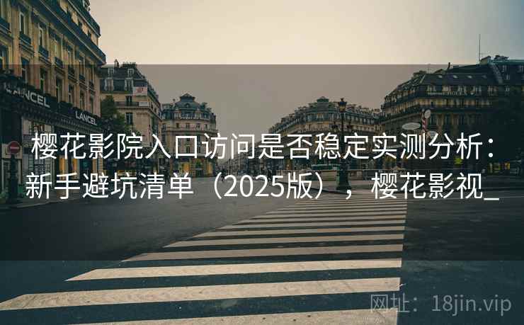 樱花影院入口访问是否稳定实测分析：新手避坑清单（2025版），樱花影视_