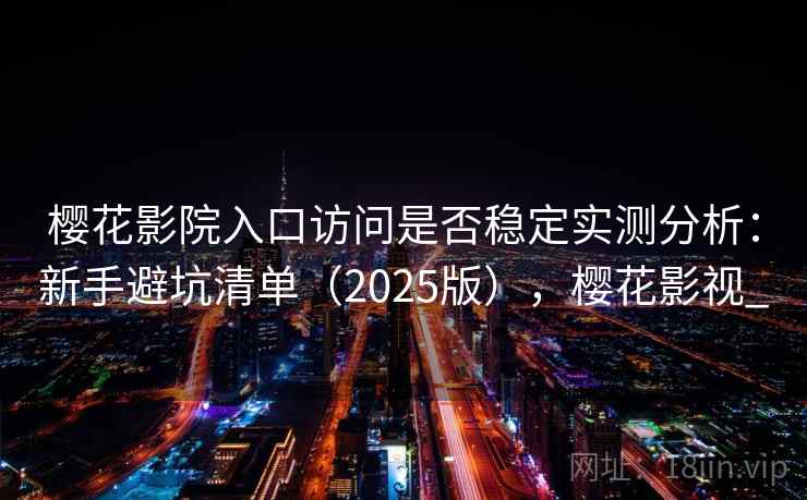 樱花影院入口访问是否稳定实测分析:新手避坑清单(2025版),樱花影视_ 樱花影院入口访问是否稳定实测分析:新手避坑清单(2025版),樱花影视_