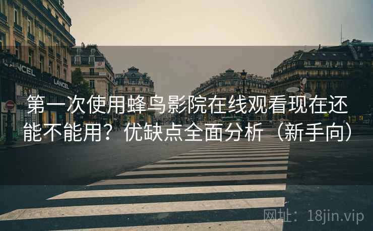 第一次使用蜂鸟影院在线观看现在还能不能用？优缺点全面分析（新手向）