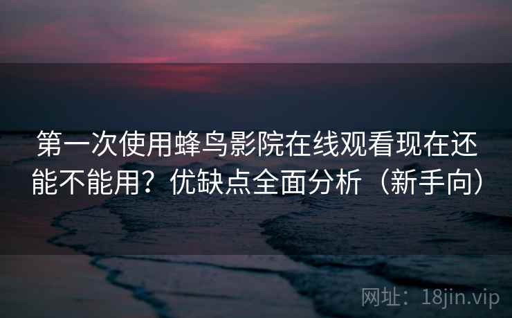 第一次使用蜂鸟影院在线观看现在还能不能用?优缺点全面分析(新手向) 第一次使用蜂鸟影院在线观看现在还能不能用?优缺点全面分析(新手向)