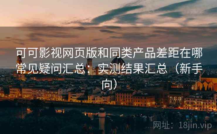 可可影视网页版和同类产品差距在哪常见疑问汇总：实测结果汇总（新手向）