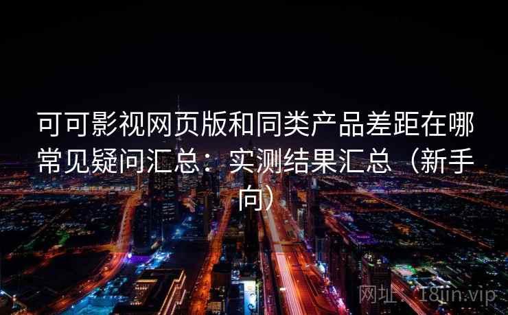 可可影视网页版和同类产品差距在哪常见疑问汇总：实测结果汇总（新手向）