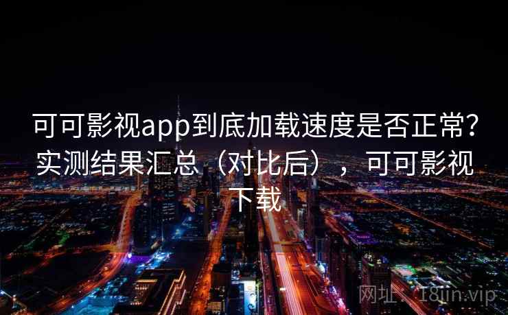 可可影视app到底加载速度是否正常？实测结果汇总（对比后），可可影视下载
