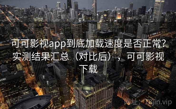 可可影视app到底加载速度是否正常?实测结果汇总(对比后),可可影视下载 可可影视app到底加载速度是否正常?实测结果汇总(对比后),可可影视下载
