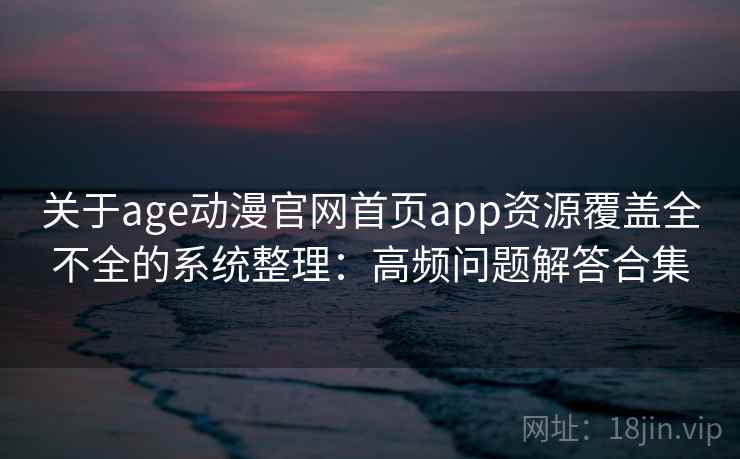 关于age动漫官网首页app资源覆盖全不全的系统整理：高频问题解答合集