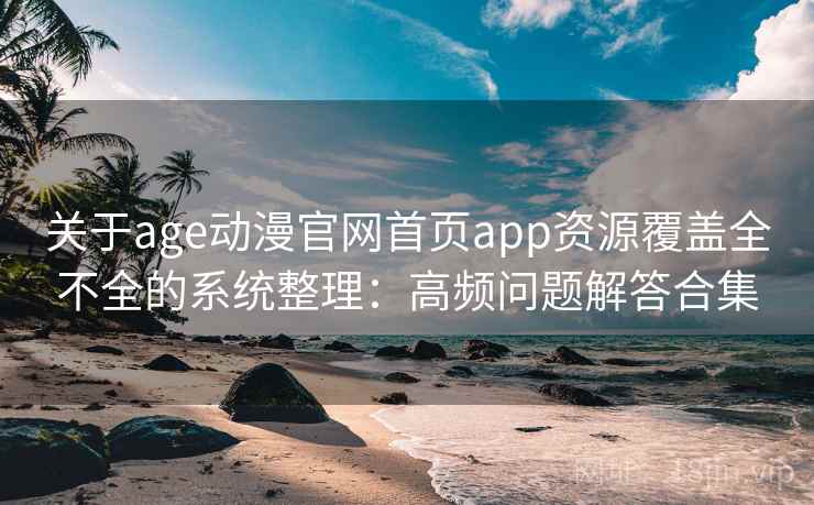 关于age动漫官网首页app资源覆盖全不全的系统整理:高频问题解答合集 关于age动漫官网首页app资源覆盖全不全的系统整理:高频问题解答合集