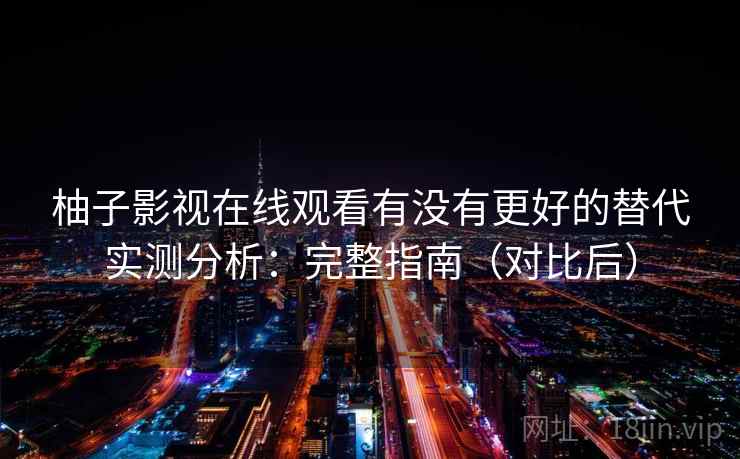 柚子影视在线观看有没有更好的替代实测分析：完整指南（对比后）