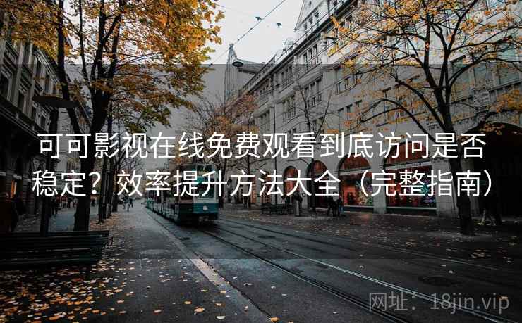 可可影视在线免费观看到底访问是否稳定？效率提升方法大全（完整指南）