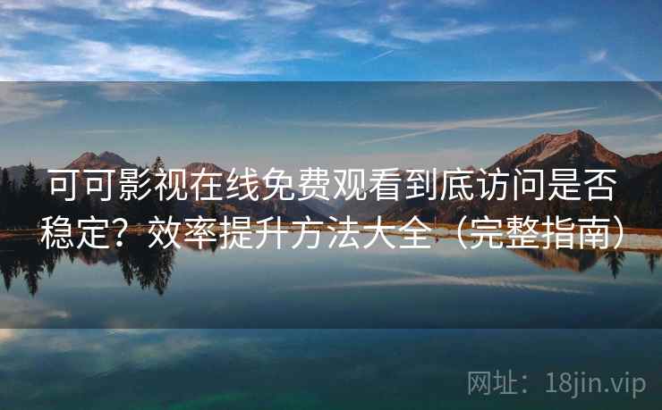 可可影视在线免费观看到底访问是否稳定?效率提升方法大全(完整指南) 可可影视在线免费观看到底访问是否稳定?效率提升方法大全(完整指南)