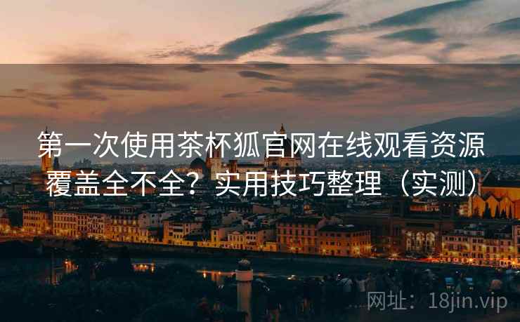 第一次使用茶杯狐官网在线观看资源覆盖全不全?实用技巧整理(实测) 第一次使用茶杯狐官网在线观看资源覆盖全不全?实用技巧整理(实测)