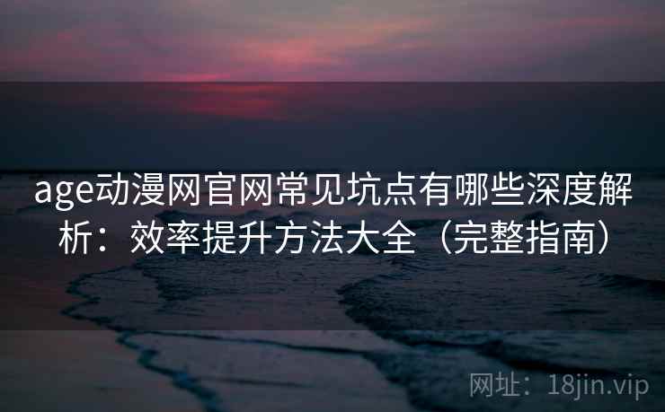 age动漫网官网常见坑点有哪些深度解析:效率提升方法大全(完整指南) age动漫网官网常见坑点有哪些深度解析:效率提升方法大全(完整指南)