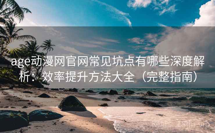 age动漫网官网常见坑点有哪些深度解析：效率提升方法大全（完整指南）