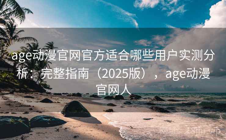 age动漫官网官方适合哪些用户实测分析：完整指南（2025版），age动漫官网人