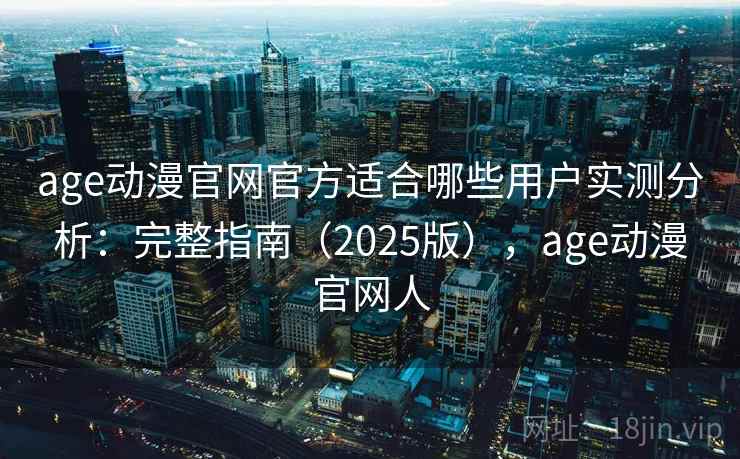 age动漫官网官方适合哪些用户实测分析:完整指南(2025版),age动漫官网人 age动漫官网官方适合哪些用户实测分析:完整指南(2025版),age动漫官网人