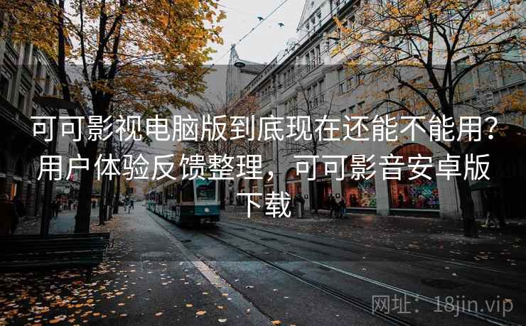 可可影视电脑版到底现在还能不能用？用户体验反馈整理，可可影音安卓版下载