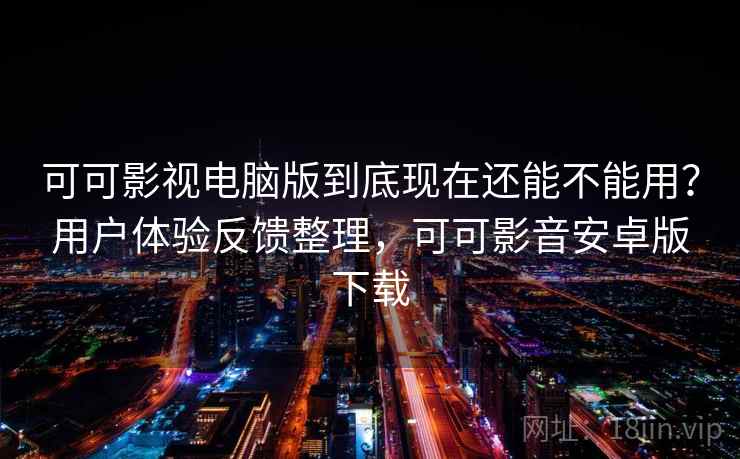 可可影视电脑版到底现在还能不能用？用户体验反馈整理，可可影音安卓版下载