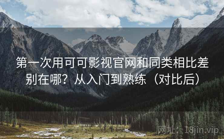第一次用可可影视官网和同类相比差别在哪?从入门到熟练(对比后) 第一次用可可影视官网和同类相比差别在哪?从入门到熟练(对比后)