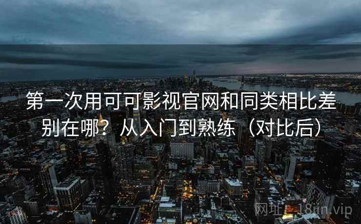 第一次用可可影视官网和同类相比差别在哪？从入门到熟练（对比后）