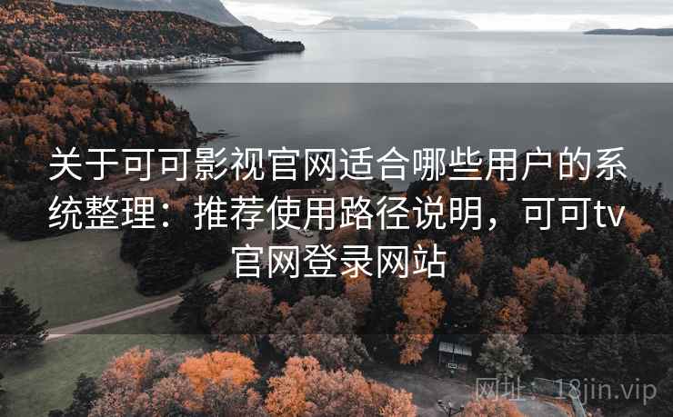 关于可可影视官网适合哪些用户的系统整理：推荐使用路径说明，可可tv官网登录网站
